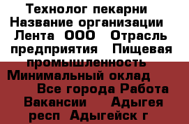 Технолог пекарни › Название организации ­ Лента, ООО › Отрасль предприятия ­ Пищевая промышленность › Минимальный оклад ­ 21 000 - Все города Работа » Вакансии   . Адыгея респ.,Адыгейск г.